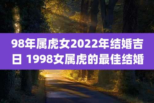 98年属虎女2022年结婚吉日 1998女属虎的最佳结婚