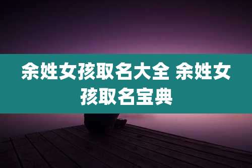 余姓女孩取名大全 余姓女孩取名宝典