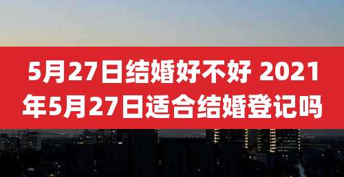 5月27日结婚好不好 2021年5月27日适合结婚登记吗