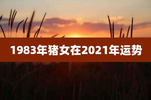 1983年猪女在2021年运势