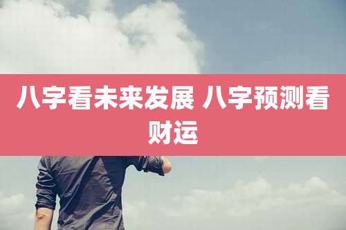 八字看未来发展 八字预测看财运