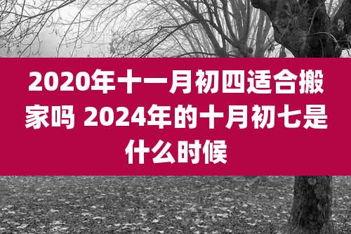 2020年十一月初四适合搬家吗 2024年的十月初七是什么时候