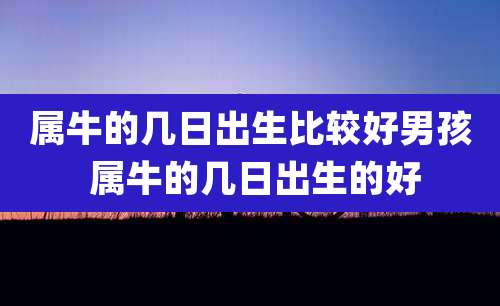 属牛的几日出生比较好男孩 属牛的几日出生的好