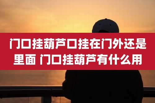 门口挂葫芦口挂在门外还是里面 门口挂葫芦有什么用