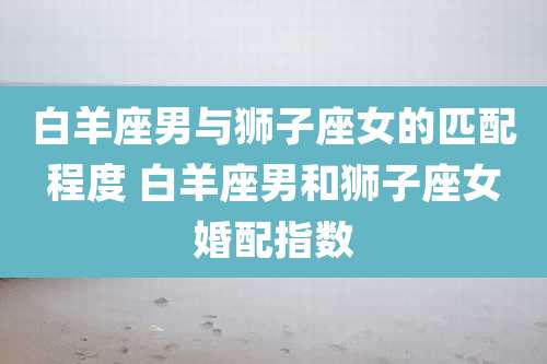 白羊座男与狮子座女的匹配程度 白羊座男和狮子座女婚配指数