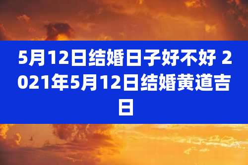 5月12日结婚日子好不好 2021年5月12日结婚黄道吉日