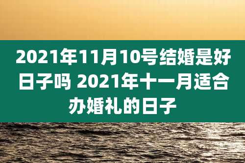2021年11月10号结婚是好日子吗 2021年十一月适合办婚礼的日子