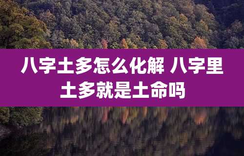 八字土多怎么化解 八字里土多就是土命吗