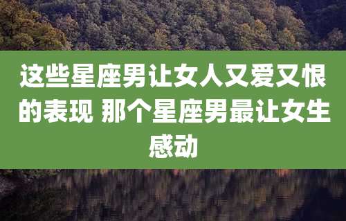 这些星座男让女人又爱又恨的表现 那个星座男最让女生感动