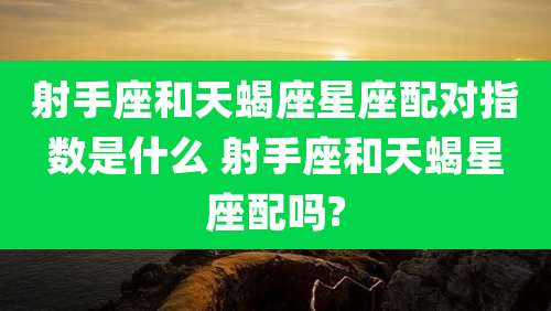 射手座和天蝎座星座配对指数是什么 射手座和天蝎星座配吗?