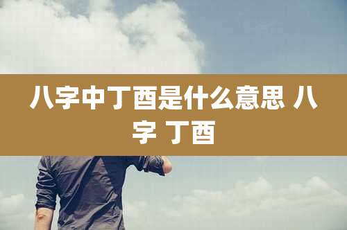 八字中丁酉是什么意思 八字 丁酉