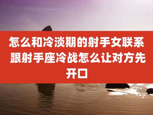 怎么和冷淡期的射手女联系 跟射手座冷战怎么让对方先开口
