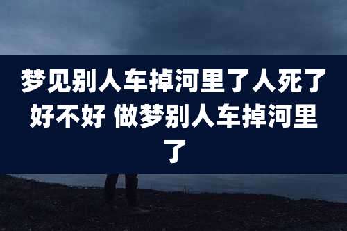 梦见别人车掉河里了人死了好不好 做梦别人车掉河里了