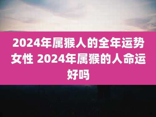 2024年属猴人的全年运势女性 2024年属猴的人命运好吗