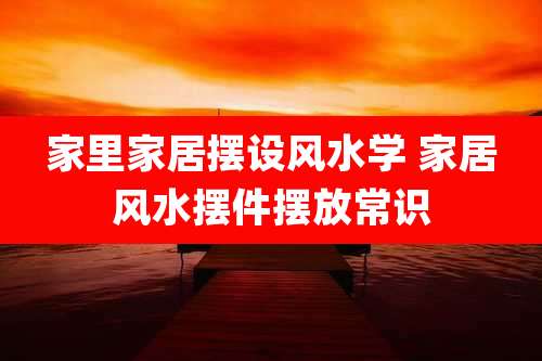 家里家居摆设风水学 家居风水摆件摆放常识