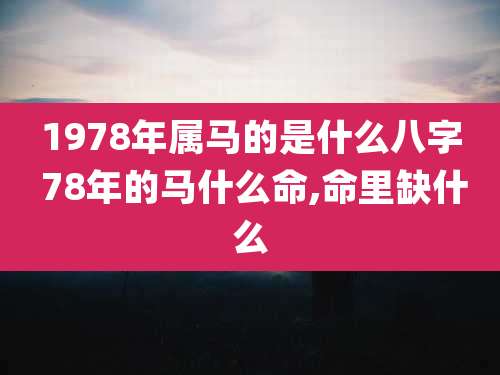 1978年属马的是什么八字 78年的马什么命,命里缺什么