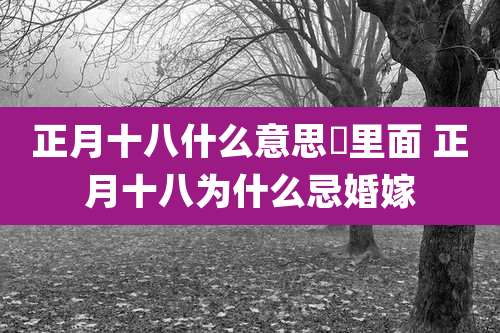 正月十八什么意思囍里面 正月十八为什么忌婚嫁