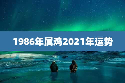 1986年属鸡2021年运势