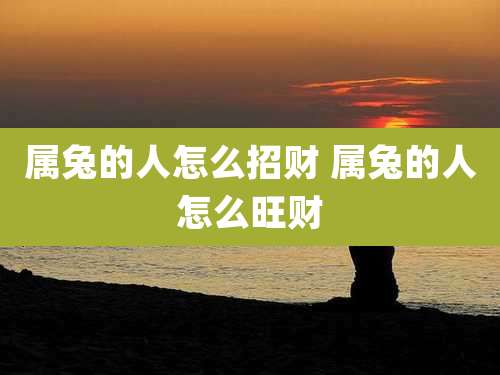 属兔的人怎么招财 属兔的人怎么旺财