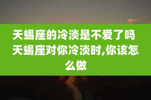 天蝎座的冷淡是不爱了吗 天蝎座对你冷淡时,你该怎么做