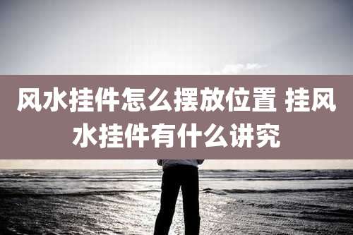 风水挂件怎么摆放位置 挂风水挂件有什么讲究