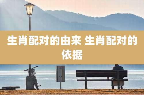 生肖配对的由来 生肖配对的依据