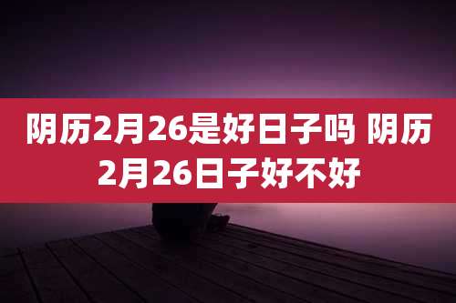 阴历2月26是好日子吗 阴历2月26日子好不好