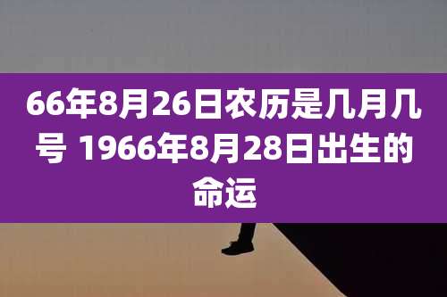 66年8月26日农历是几月几号 1966年8月28日出生的命运