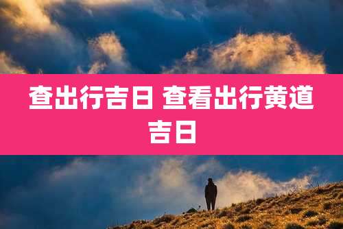 查出行吉日 查看出行黄道吉日