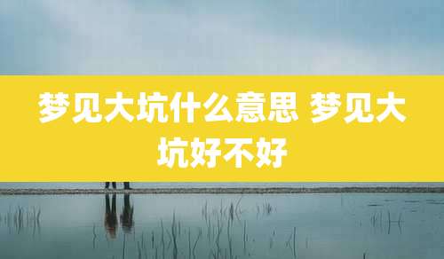 梦见大坑什么意思 梦见大坑好不好