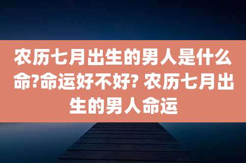 农历七月出生的男人是什么命?命运好不好? 农历七月出生的男人命运
