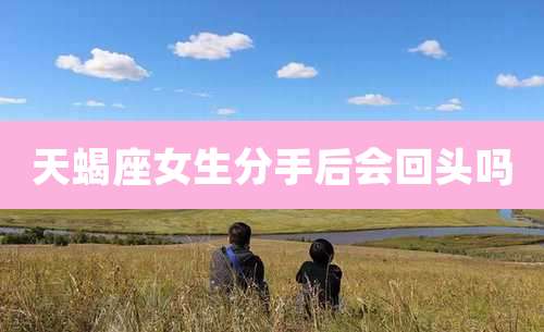 天蝎座女生分手后会回头吗