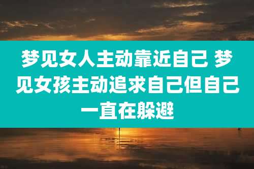 梦见女人主动靠近自己 梦见女孩主动追求自己但自己一直在躲避