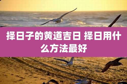 择日子的黄道吉日 择日用什么方法最好