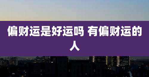 偏财运是好运吗 有偏财运的人