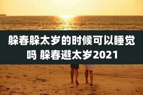 躲春躲太岁的时候可以睡觉吗 躲春避太岁2021