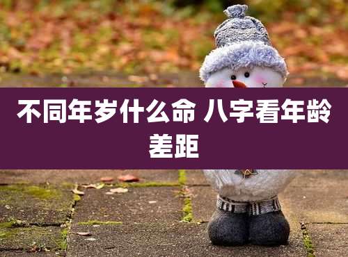 不同年岁什么命 八字看年龄差距