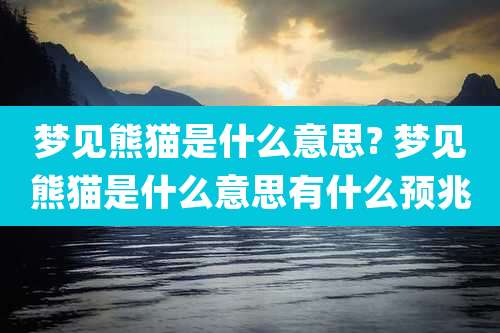 梦见熊猫是什么意思? 梦见熊猫是什么意思有什么预兆