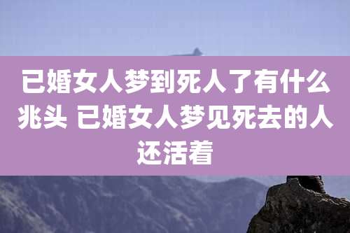 已婚女人梦到死人了有什么兆头 已婚女人梦见死去的人还活着