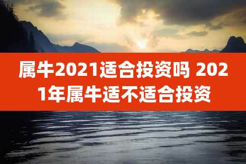 属牛2021适合投资吗 2021年属牛适不适合投资