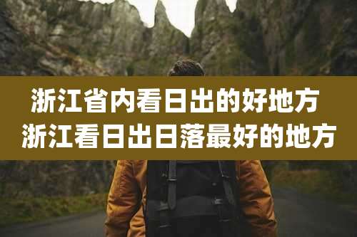 浙江省内看日出的好地方 浙江看日出日落最好的地方