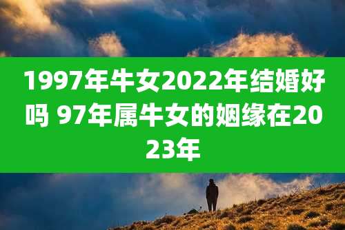 1997年牛女2022年结婚好吗 97年属牛女的姻缘在2023年