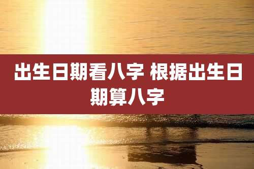 出生日期看八字 根据出生日期算八字