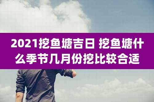 2021挖鱼塘吉日 挖鱼塘什么季节几月份挖比较合适