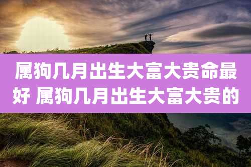 属狗几月出生大富大贵命最好 属狗几月出生大富大贵的