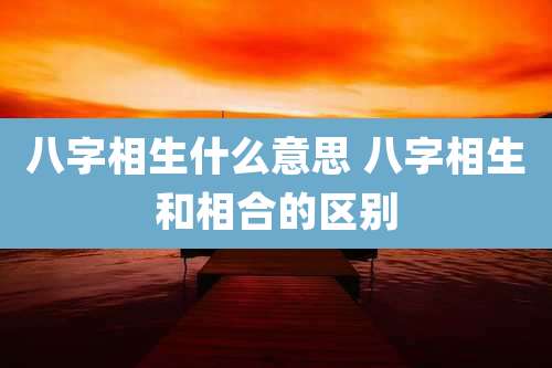 八字相生什么意思 八字相生和相合的区别