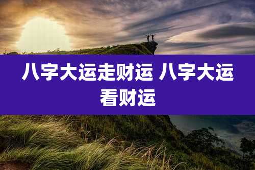 八字大运走财运 八字大运看财运