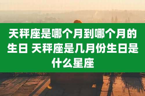 天秤座是哪个月到哪个月的生日 天秤座是几月份生日是什么星座