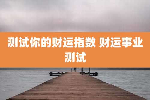 测试你的财运指数 财运事业测试