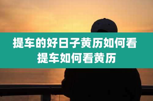 提车的好日子黄历如何看 提车如何看黄历